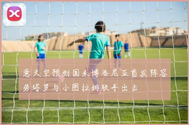 意天空预测国米博洛尼亚首发阵容劳塔罗与小图拉姆联手出击