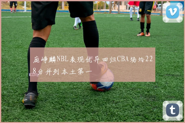 庞峥麟NBL表现优异回归CBA场均228分并列本土第一
