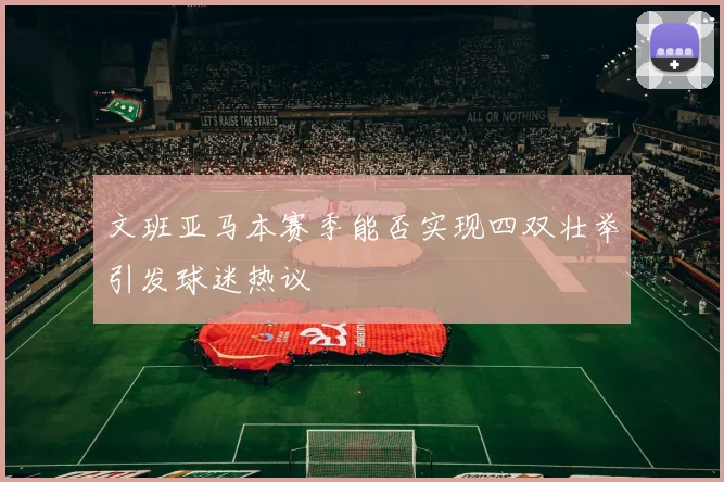 文班亚马本赛季能否实现四双壮举引发球迷热议