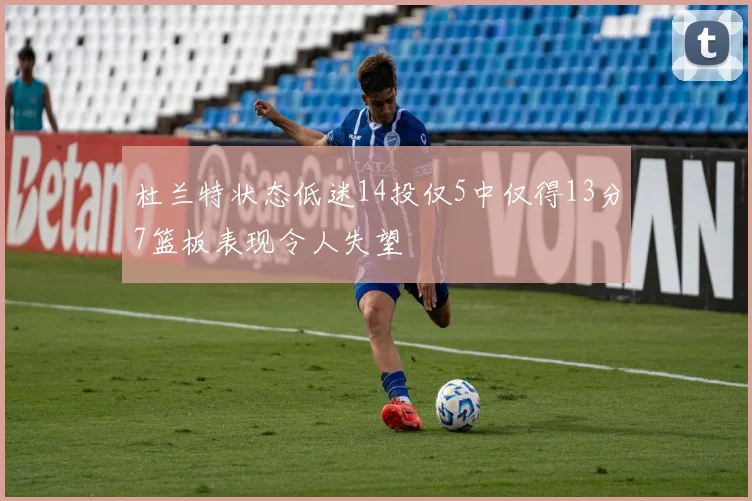 杜兰特状态低迷14投仅5中仅得13分7篮板表现令人失望