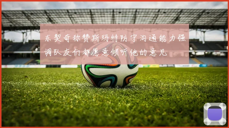 东契奇称赞斯玛特防守沟通能力强调队友们都愿意倾听他的意见