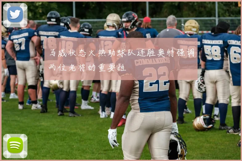 马威状态火热助球队连胜奥特强调两位老将的重要性