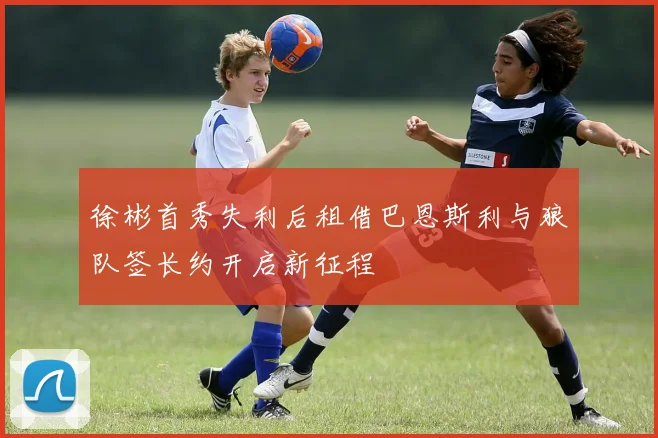 徐彬首秀失利后租借巴恩斯利与狼队签长约开启新征程