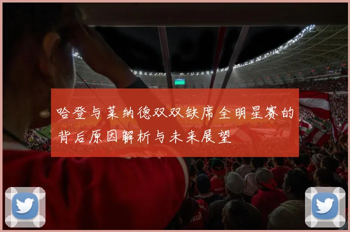 哈登与莱纳德双双缺席全明星赛的背后原因解析与未来展望
