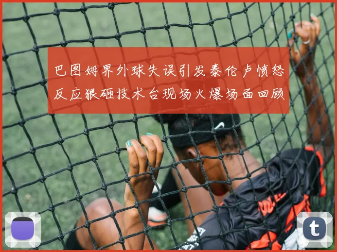 巴图姆界外球失误引发泰伦卢愤怒反应狠砸技术台现场火爆场面回顾