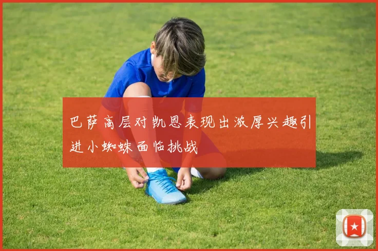 巴萨高层对凯恩表现出浓厚兴趣引进小蜘蛛面临挑战