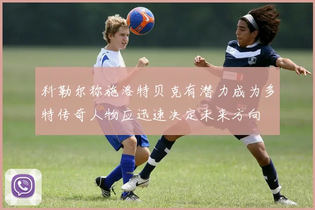 科勒尔称施洛特贝克有潜力成为多特传奇人物应迅速决定未来方向