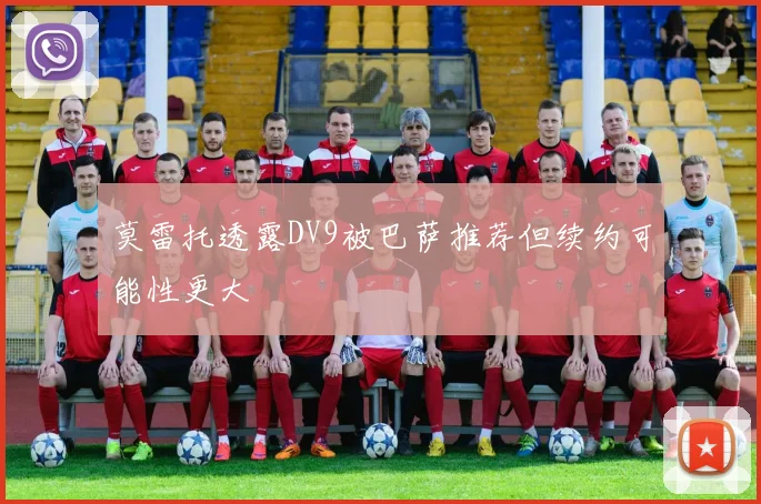 莫雷托透露DV9被巴萨推荐但续约可能性更大