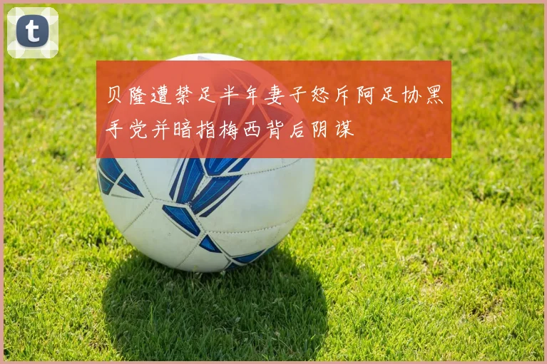 贝隆遭禁足半年妻子怒斥阿足协黑手党并暗指梅西背后阴谋