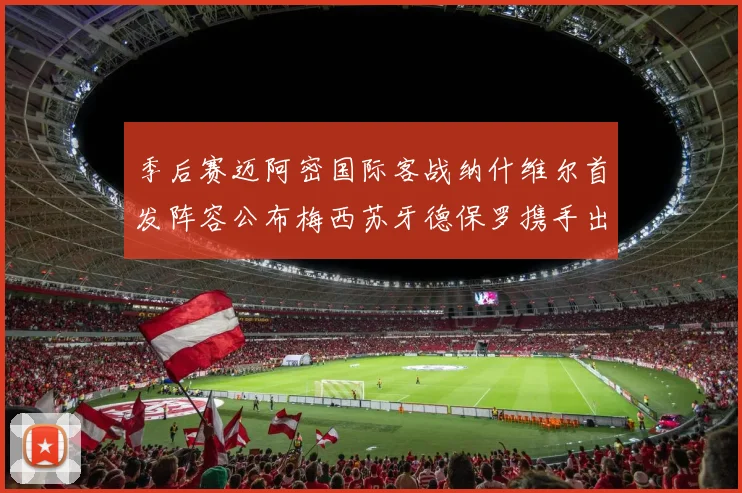 季后赛迈阿密国际客战纳什维尔首发阵容公布梅西苏牙德保罗携手出战
