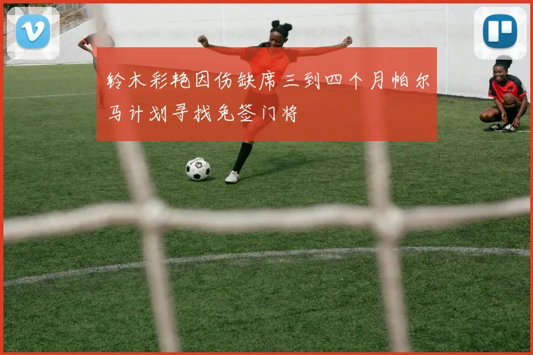 铃木彩艳因伤缺席三到四个月帕尔马计划寻找免签门将