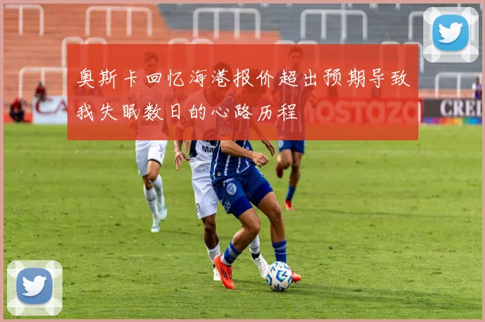 奥斯卡回忆海港报价超出预期导致我失眠数日的心路历程
