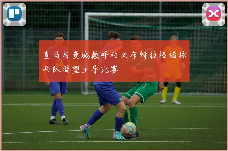 皇马与曼城巅峰对决布特拉格诺称两队渴望主导比赛