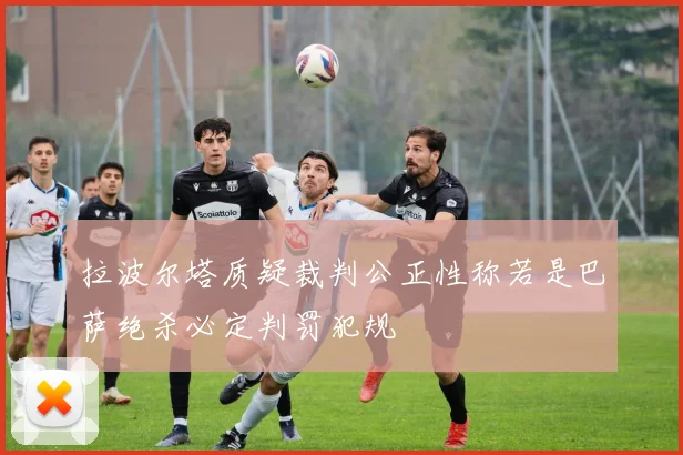 拉波尔塔质疑裁判公正性称若是巴萨绝杀必定判罚犯规