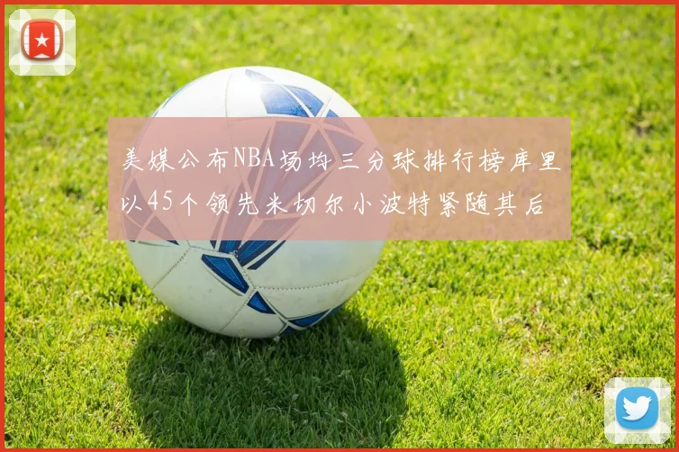 美媒公布NBA场均三分球排行榜库里以45个领先米切尔小波特紧随其后