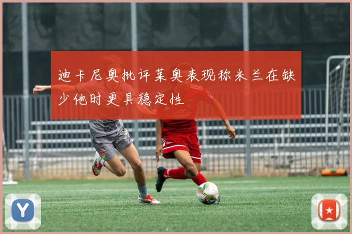 迪卡尼奥批评莱奥表现称米兰在缺少他时更具稳定性
