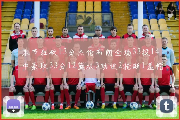 末节狂砍13分杰伦布朗全场33投14中豪取33分12篮板3助攻2抢断1盖帽