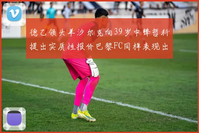 德乙领头羊沙尔克向39岁中锋哲科提出实质性报价巴黎FC同样表现出兴趣