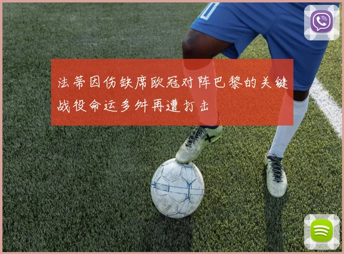 法蒂因伤缺席欧冠对阵巴黎的关键战役命运多舛再遭打击