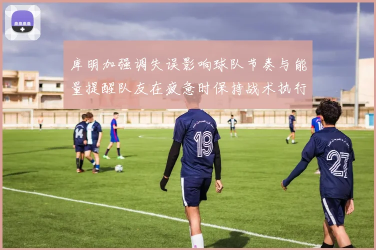 库明加强调失误影响球队节奏与能量提醒队友在疲惫时保持战术执行力