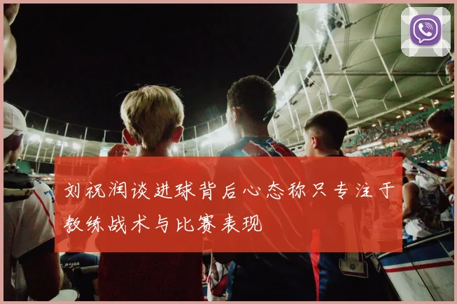 刘祝润谈进球背后心态称只专注于教练战术与比赛表现