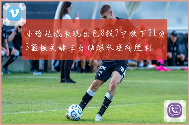 小哈达威表现出色8投7中砍下21分3篮板关键三分助球队逆转胜利